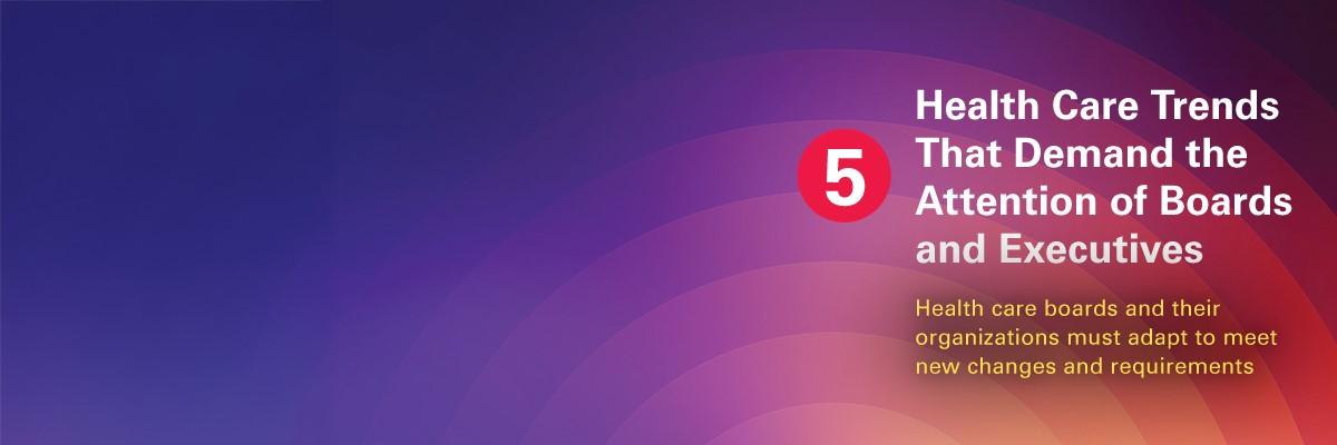 5 Health Care Trends That Demand the Attention of Boards and Executives. Health care boards and their organizations must adapt to meet new changes and requirements.